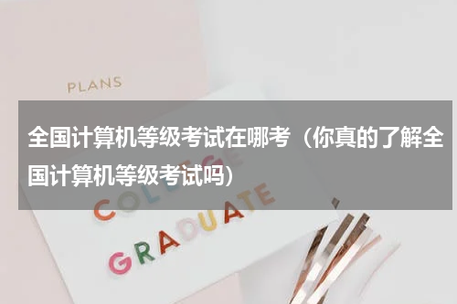 全国计算机等级考试在哪考（你真的了解全国计算机等级考试吗）