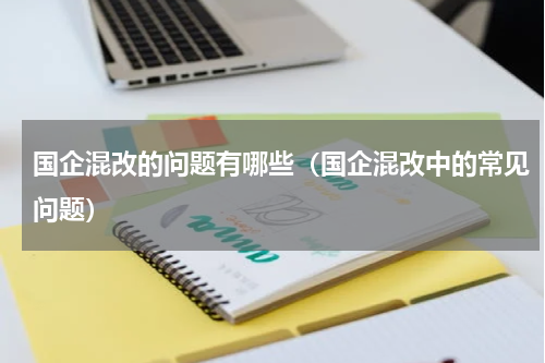 国企混改的问题有哪些（国企混改中的常见问题）