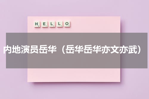 内地演员岳华（岳华岳华亦文亦武）