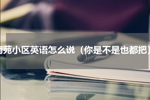 南苑小区英语怎么说（你是不是也都把）