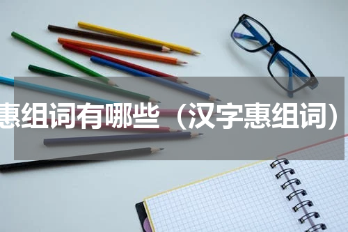 惠组词有哪些（汉字惠组词）