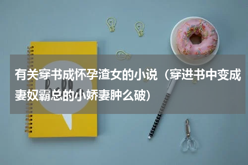 有关穿书成怀孕渣女的小说（穿进书中变成妻奴霸总的小娇妻肿么破）