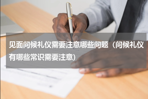 见面问候礼仪需要注意哪些问题（问候礼仪有哪些常识需要注意）