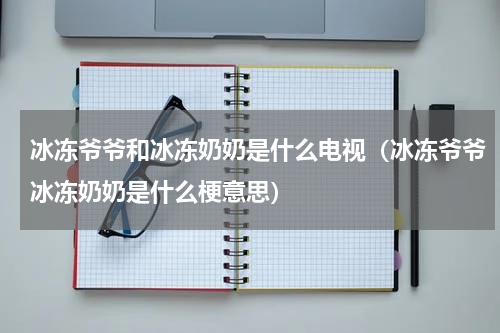冰冻爷爷和冰冻奶奶是什么电视（冰冻爷爷冰冻奶奶是什么梗意思）