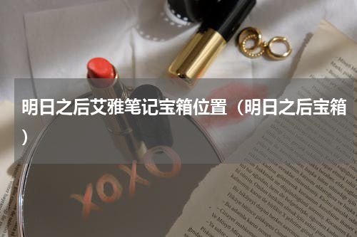 明日之后艾雅笔记宝箱位置（明日之后宝箱）