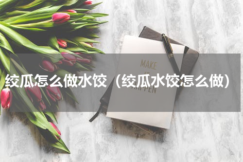 绞瓜怎么做水饺（绞瓜水饺怎么做）