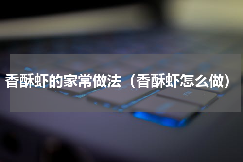 香酥虾的家常做法（香酥虾怎么做）