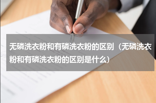 无磷洗衣粉和有磷洗衣粉的区别（无磷洗衣粉和有磷洗衣粉的区别是什么）
