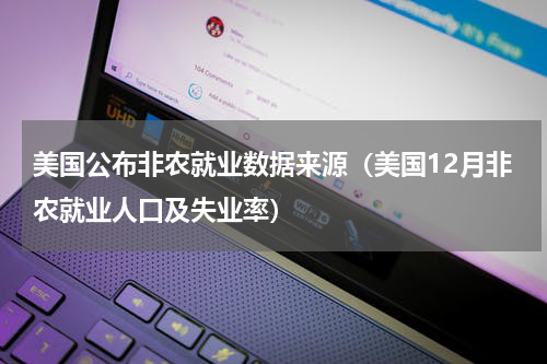 美国公布非农就业数据来源（美国12月非农就业人口及失业率）