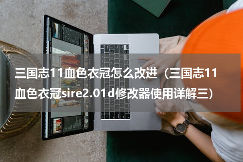 三国志11血色衣冠怎么改进（三国志11血色衣冠sire2.01d修改器使用详解三）