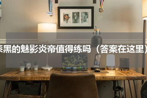 漆黑的魅影炎帝值得练吗（答案在这里）