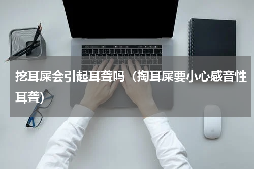 挖耳屎会引起耳聋吗（掏耳屎要小心感音性耳聋）