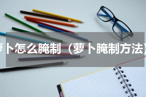 萝卜怎么腌制（萝卜腌制方法）