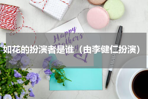 如花的扮演者是谁（由李健仁扮演）