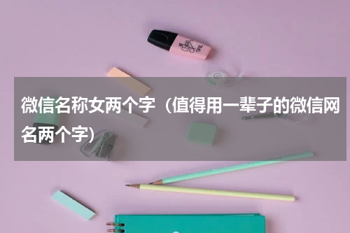 微信名称女两个字（值得用一辈子的微信网名两个字）