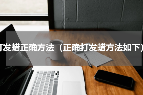 打发蜡正确方法（正确打发蜡方法如下）
