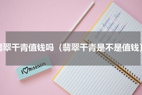 翡翠干青值钱吗（翡翠干青是不是值钱）