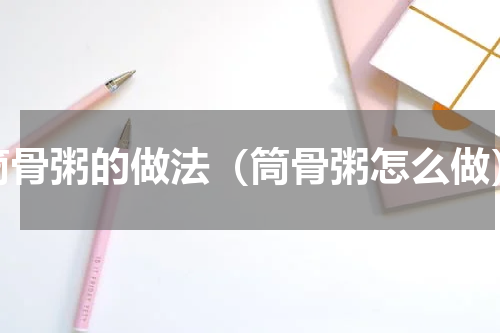 筒骨粥的做法（筒骨粥怎么做）