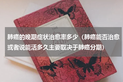 肺癌的晚期症状治愈率多少（肺癌能否治愈或者说能活多久主要取决于肺癌分期）