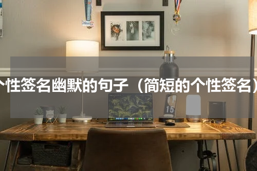 个性签名幽默的句子（简短的个性签名）