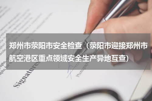 郑州市荥阳市安全检查（荥阳市迎接郑州市航空港区重点领域安全生产异地互查）