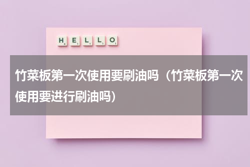 竹菜板第一次使用要刷油吗（竹菜板第一次使用要进行刷油吗）
