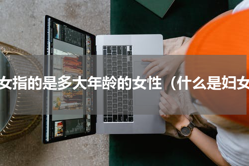 妇女指的是多大年龄的女性（什么是妇女）