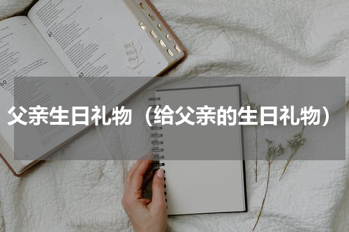 父亲生日礼物（给父亲的生日礼物）