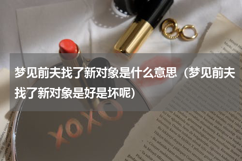 梦见前夫找了新对象是什么意思（梦见前夫找了新对象是好是坏呢）