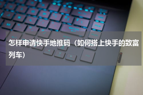 怎样申请快手地推码（如何搭上快手的致富列车）