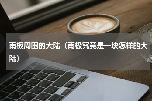 南极周围的大陆（南极究竟是一块怎样的大陆）