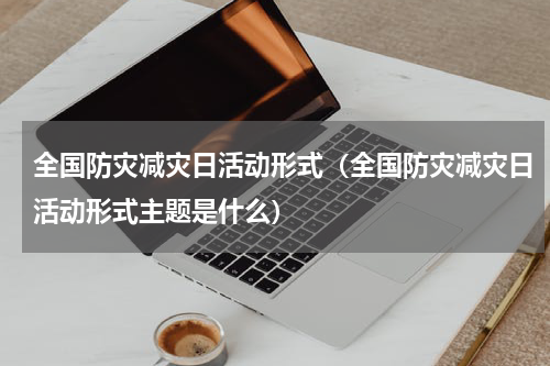 全国防灾减灾日活动形式（全国防灾减灾日活动形式主题是什么）