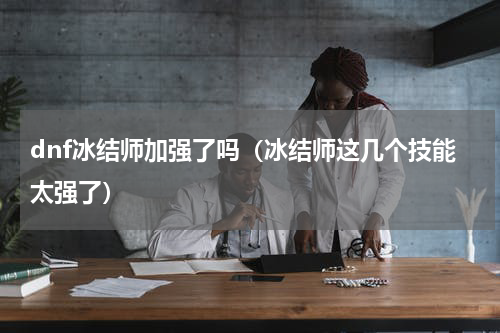 dnf冰结师加强了吗（冰结师这几个技能太强了）