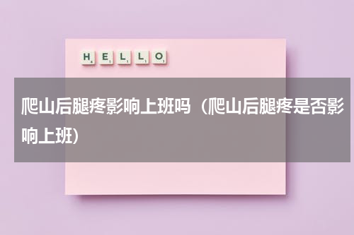 爬山后腿疼影响上班吗（爬山后腿疼是否影响上班）