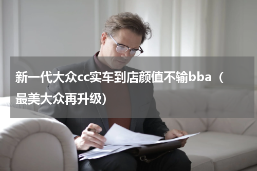 新一代大众cc实车到店颜值不输bba（最美大众再升级）