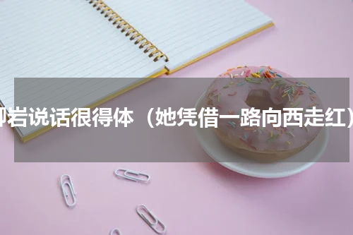 柳岩说话很得体（她凭借一路向西走红）