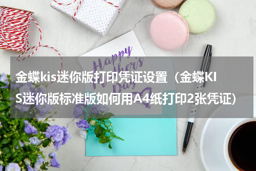 金蝶kis迷你版打印凭证设置（金蝶KIS迷你版标准版如何用A4纸打印2张凭证）