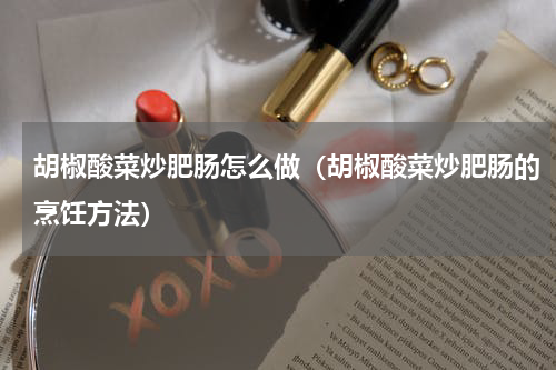 胡椒酸菜炒肥肠怎么做（胡椒酸菜炒肥肠的烹饪方法）