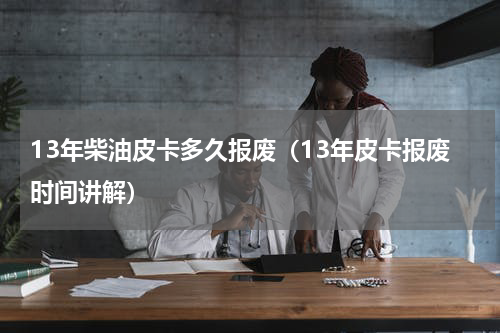 13年柴油皮卡多久报废（13年皮卡报废时间讲解）