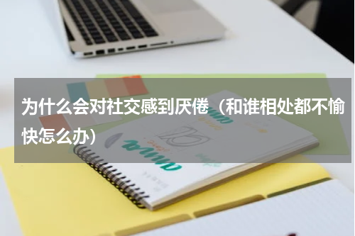 为什么会对社交感到厌倦（和谁相处都不愉快怎么办）