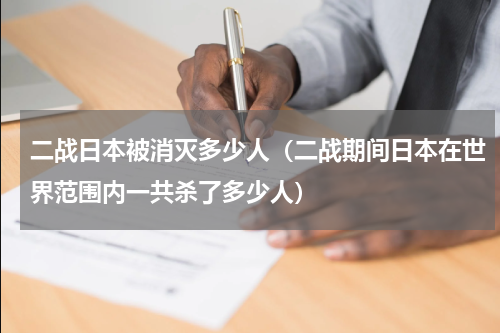二战日本被消灭多少人（二战期间日本在世界范围内一共杀了多少人）