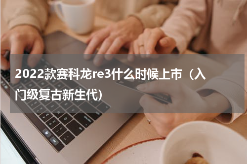 2022款赛科龙re3什么时候上市（入门级复古新生代）