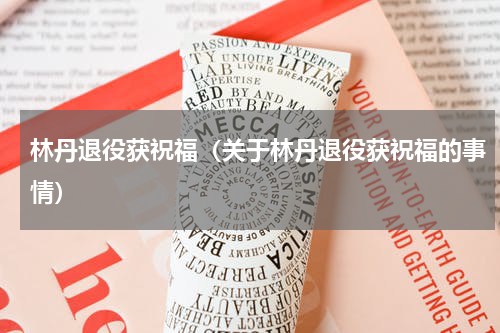 林丹退役获祝福（关于林丹退役获祝福的事情）