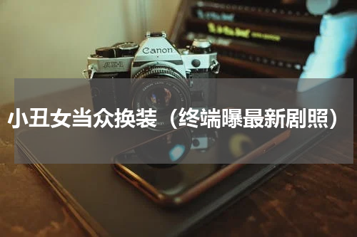 小丑女当众换装（终端曝最新剧照）