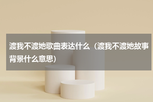 渡我不渡她歌曲表达什么（渡我不渡她故事背景什么意思）
