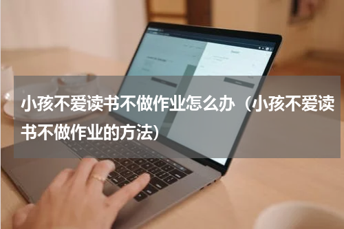 小孩不爱读书不做作业怎么办（小孩不爱读书不做作业的方法）