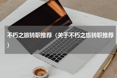 不朽之旅转职推荐（关于不朽之旅转职推荐）