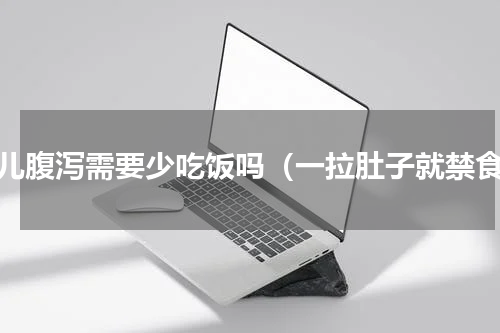 小儿腹泻需要少吃饭吗（一拉肚子就禁食）