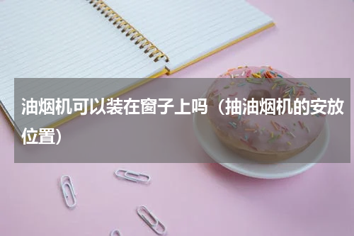 油烟机可以装在窗子上吗（抽油烟机的安放位置）