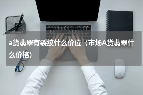 a货翡翠有裂纹什么价位（市场A货翡翠什么价格）